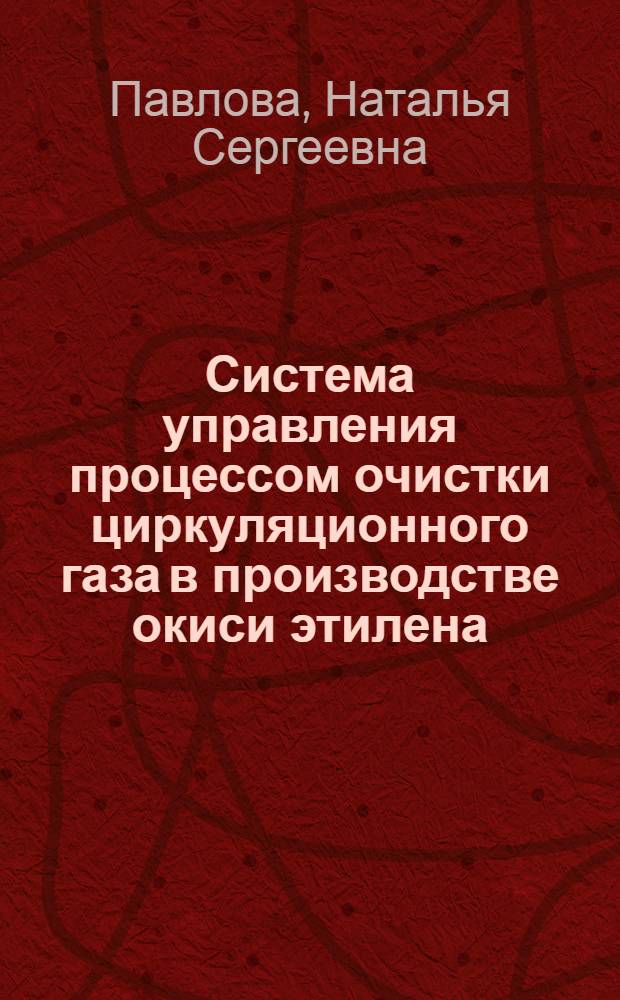 Система управления процессом очистки циркуляционного газа в производстве окиси этилена : автореферат диссертации на соискание ученой степени кандидата технических наук : специальность 05.13.06 <Автоматизация и управление технологическими процессами и производствами по отраслям>
