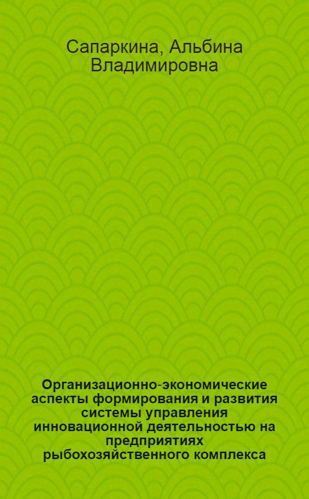 Организационно-экономические аспекты формирования и развития системы управления инновационной деятельностью на предприятиях рыбохозяйственного комплекса : (на примере Камчатского края) : автореферат диссертации на соискание ученой степени кандидата экономических наук : специальность 08.00.05 <Экономика и управление народным хозяйством по отраслям и сферам деятельности>