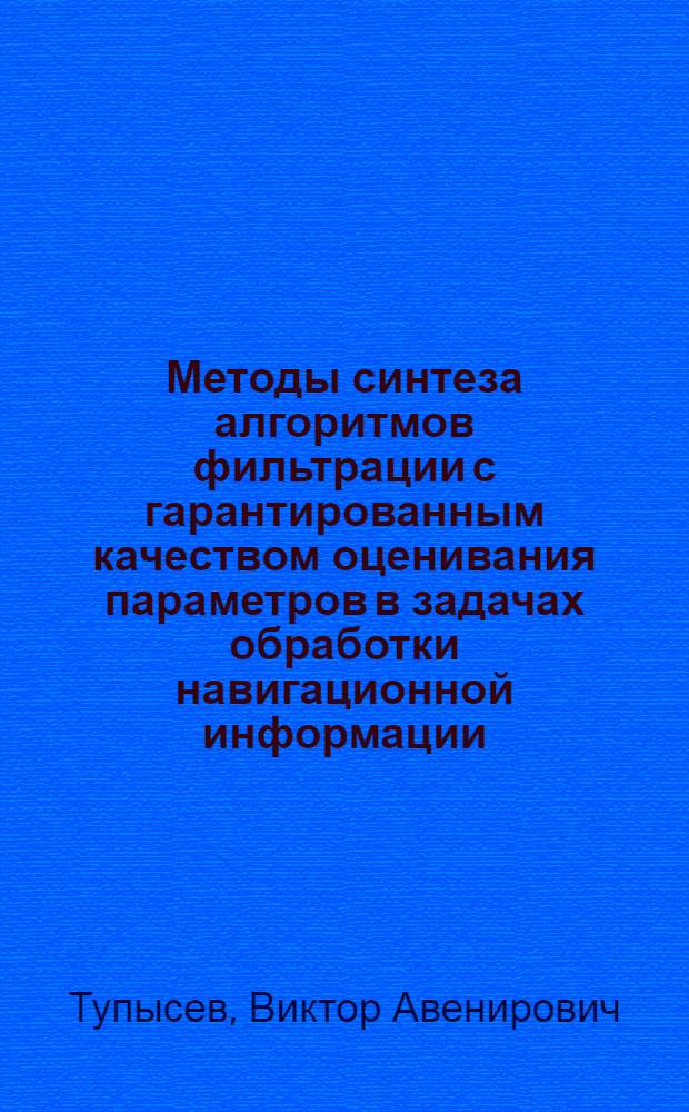 Методы синтеза алгоритмов фильтрации с гарантированным качеством оценивания параметров в задачах обработки навигационной информации : автореферат диссертации на соискание ученой степени доктора технических наук : специальность 05.11.03 <Приборы навигации> : специальность 05.13.01 <Системный анализ, управление и обработка информации по отраслям>