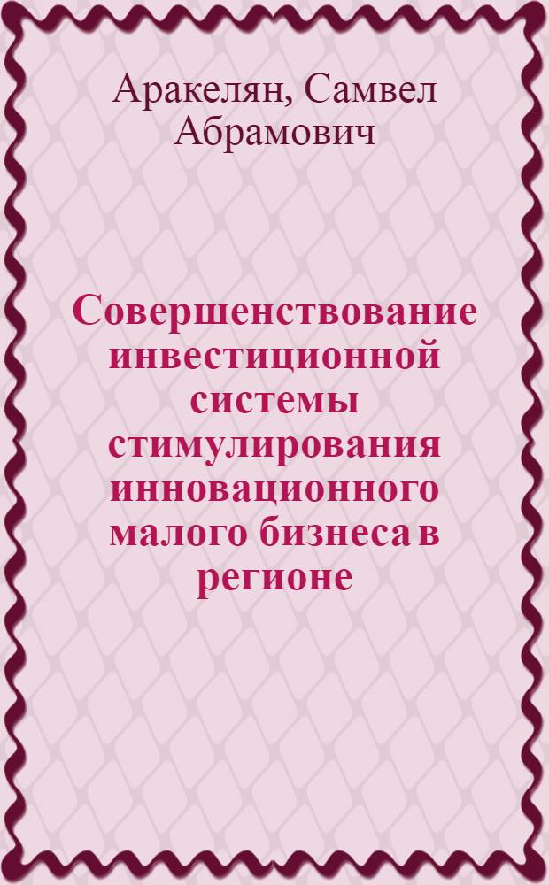 Совершенствование инвестиционной системы стимулирования инновационного малого бизнеса в регионе : автореферат диссертации на соискание ученой степени кандидата экономических наук : специальность 08.00.05 <Экономика и управление народным хозяйством по отраслям и сферам деятельности>