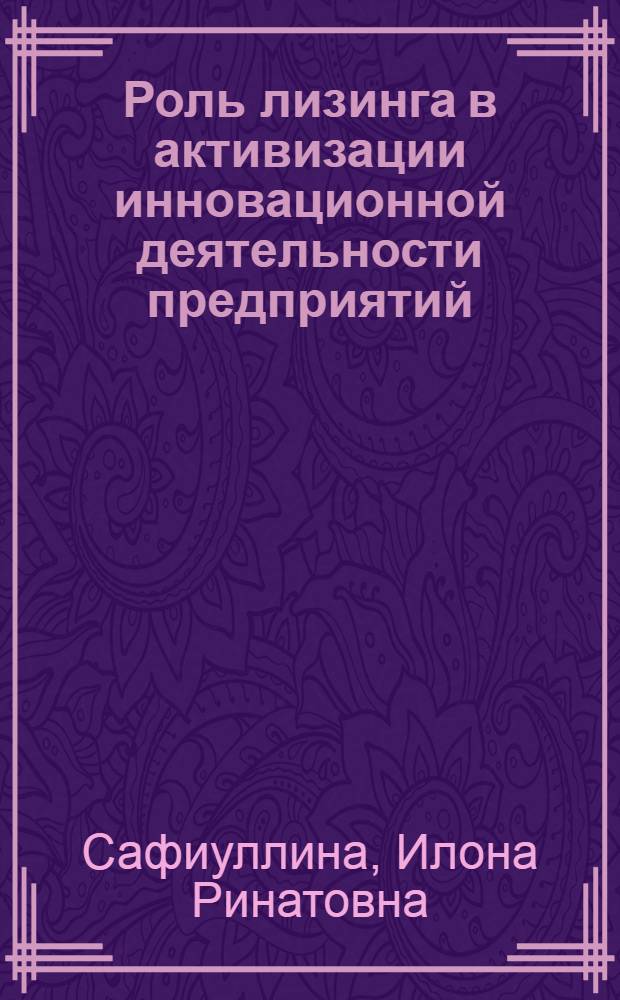 Роль лизинга в активизации инновационной деятельности предприятий : (на примере Республики Татарстан) : автореферат диссертации на соискание ученой степени кандидата экономических наук : специальность 08.00.05 <Экономика и управление народным хозяйством по отраслям и сферам деятельности>