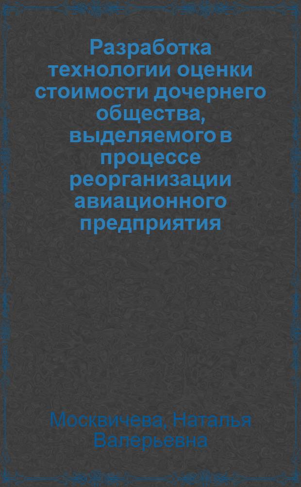 Разработка технологии оценки стоимости дочернего общества, выделяемого в процессе реорганизации авиационного предприятия : автореферат диссертации на соискание ученой степени кандидата экономических наук : специальность 08.00.05 <Экономика и управление народным хозяйством по отраслям и сферам деятельности>