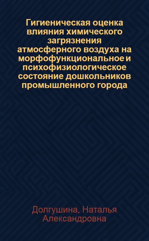 Гигиеническая оценка влияния химического загрязнения атмосферного воздуха на морфофункциональное и психофизиологическое состояние дошкольников промышленного города : автореферат диссертации на соискание ученой степени кандидата медицинских наук : специальность 14.02.01 <Гигиена>