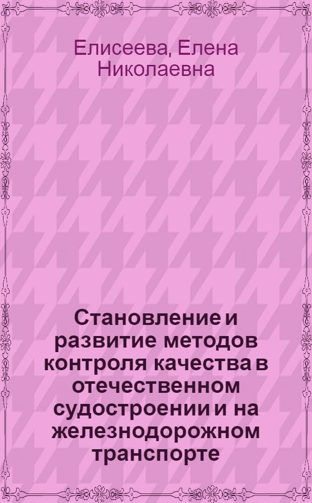Становление и развитие методов контроля качества в отечественном судостроении и на железнодорожном транспорте (начало XIX-середина XX вв.) : автореферат диссертации на соискание ученой степени кандидата технических наук : специальность 07.00.10 <История науки и техники>