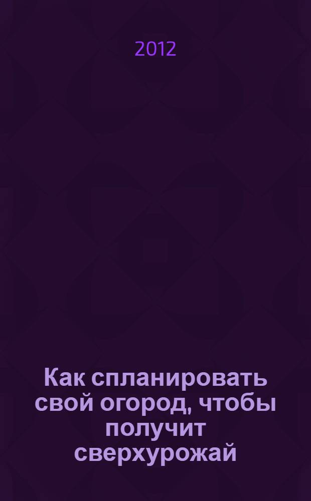 Как спланировать свой огород, чтобы получит сверхурожай