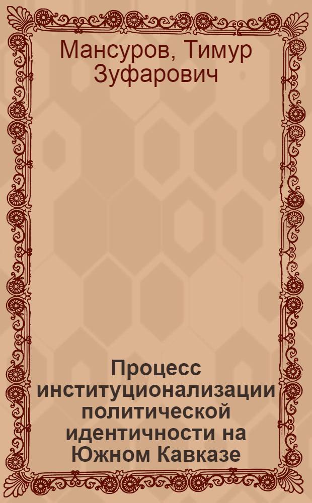 Процесс институционализации политической идентичности на Южном Кавказе : автореферат диссертации на соискание ученой степени кандидата политических наук : специальность 23.00.02 <Политические институты, политические процессы и технологии>