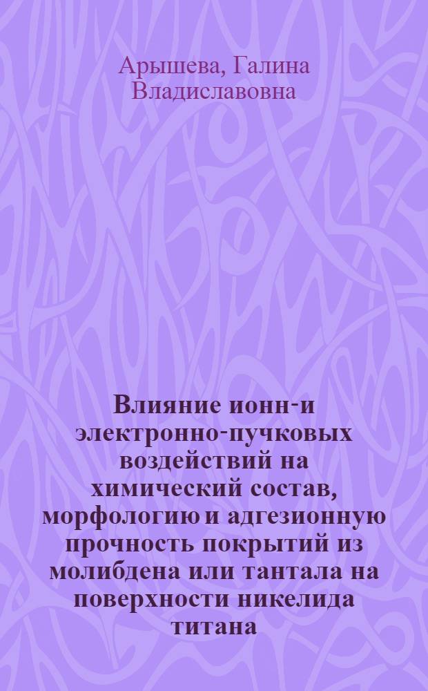 Влияние ионно- и электронно-пучковых воздействий на химический состав, морфологию и адгезионную прочность покрытий из молибдена или тантала на поверхности никелида титана : автореферат диссертации на соискание ученой степени кандидата технических наук : специальность 01.04.07 <Физика конденсированного состояния> ; специальность 05.16.01 <Металловедение и термическая обработка металлов>