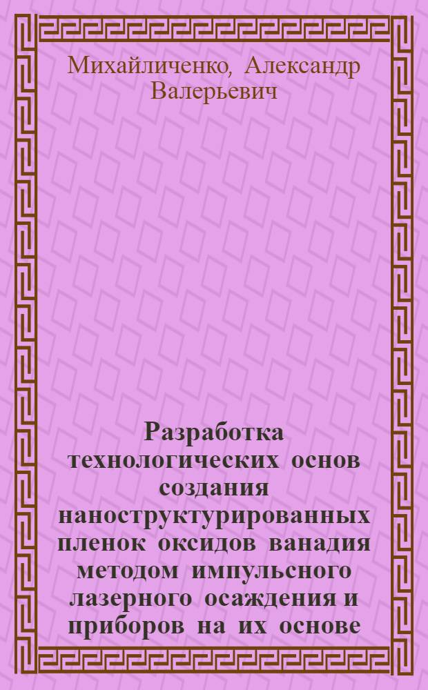 Разработка технологических основ создания наноструктурированных пленок оксидов ванадия методом импульсного лазерного осаждения и приборов на их основе : автореферат диссертации на соискание ученой степени кандидата технических наук : специальность 05.27.01 <Твердотельная электроника, радиоэлектронные компоненты, микро- и наноэлектроника на квантовых эффектах>