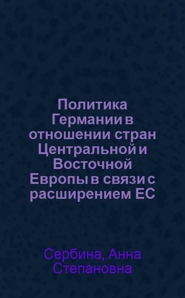 Политика Германии в отношении стран Центральной и Восточной Европы в связи с расширением ЕС (1990-2007 гг.) : автореферат диссертации на соискание ученой степени кандидата исторических наук : специальность 07.00.03 <Всеобщая история соответствующего периода>