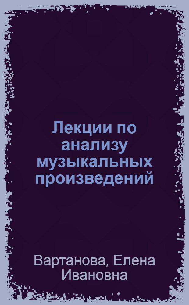 Лекции по анализу музыкальных произведений : для студентов музыковедческих и композиторских отделений музыкальных вузов