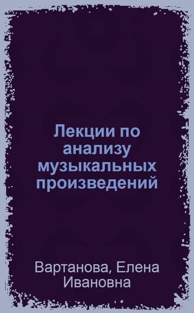 Лекции по анализу музыкальных произведений : для студентов музыковедческих и композиторских отделений музыкальных вузов