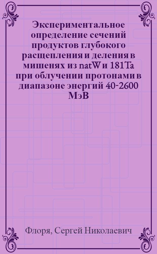 Экспериментальное определение сечений продуктов глубокого расщепления и деления в мишенях из natW и 181Ta при облучении протонами в диапазоне энергий 40-2600 МэВ : автореферат диссертации на соискание ученой степени кандидата физико-математических наук : специальность 01.04.16 <Физика атомного ядра и элементарных частиц>