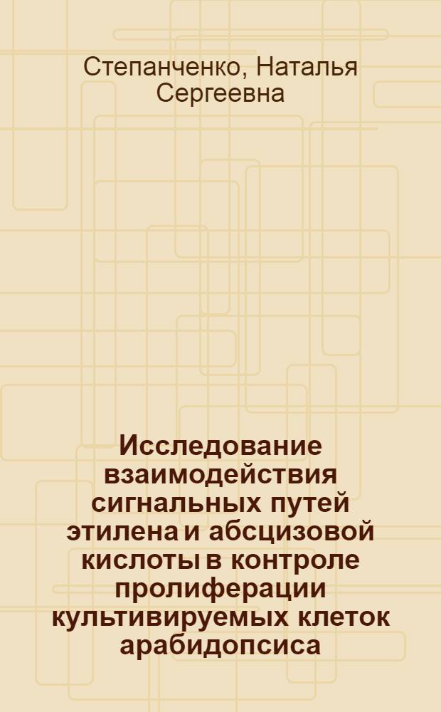 Исследование взаимодействия сигнальных путей этилена и абсцизовой кислоты в контроле пролиферации культивируемых клеток арабидопсиса : автореферат диссертации на соискание ученой степени кандидата биологических наук : специальность 03.01.05 <Физиология и биохимия растений>