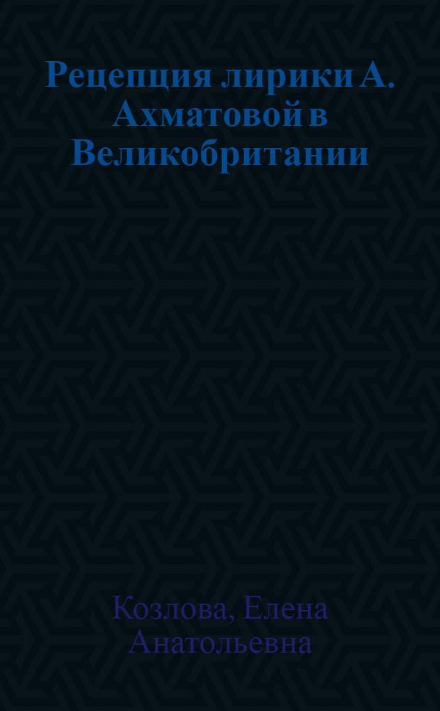 Рецепция лирики А. Ахматовой в Великобритании : автореферат диссертации на соискание ученой степени кандидата филологических наук : специальность 10.01.03 <Литература народов стран зарубежья с указанием конкретной литературы>