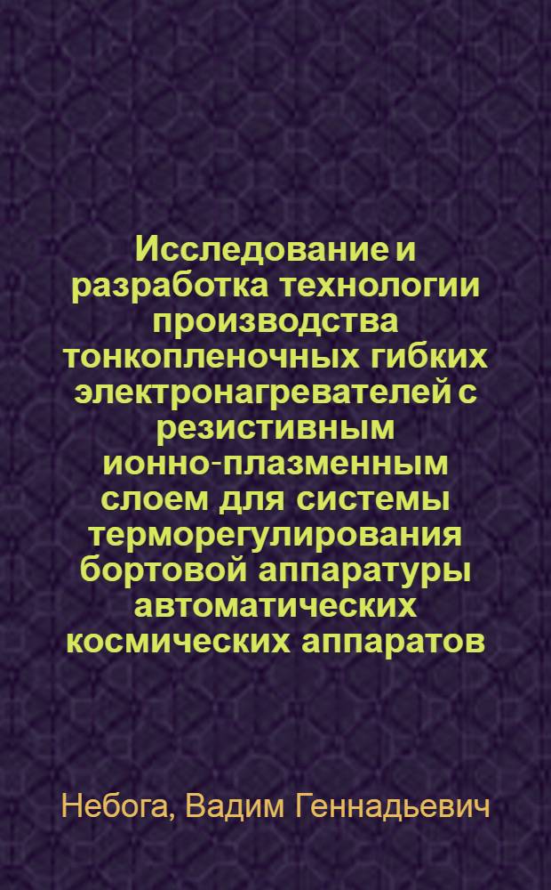 Исследование и разработка технологии производства тонкопленочных гибких электронагревателей с резистивным ионно-плазменным слоем для системы терморегулирования бортовой аппаратуры автоматических космических аппаратов : автореферат диссертации на соискание ученой степени кандидата технических наук : специальность 05.07.02 <Проектирование, конструкция и производство летательных аппаратов>