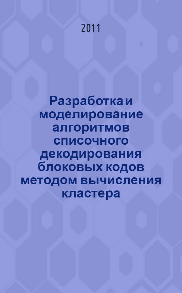 Разработка и моделирование алгоритмов списочного декодирования блоковых кодов методом вычисления кластера : автореферат диссертации на соискание ученой степени кандидата технических наук : специальность 05.13.18 <Математическое моделирование, численные методы и комплексы программ> : специальность 05.12.13 <Системы, сети и устройства телекоммуникаций>