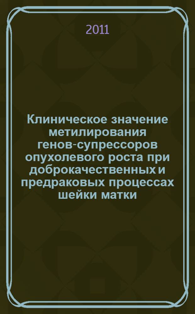 Клиническое значение метилирования генов-супрессоров опухолевого роста при доброкачественных и предраковых процессах шейки матки : автореферат диссертации на соискание ученой степени кандидата медицинских наук : специальность 14.01.01 <Акушерство и гинекология>