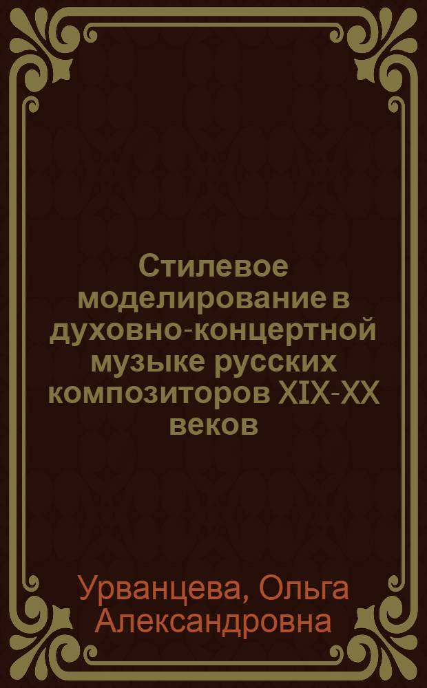 Стилевое моделирование в духовно-концертной музыке русских композиторов XIX-XX веков : автореферат диссертации на соискание ученой степени доктора искусствоведения : специальность 17.00.02 <Музыкальное искусство>
