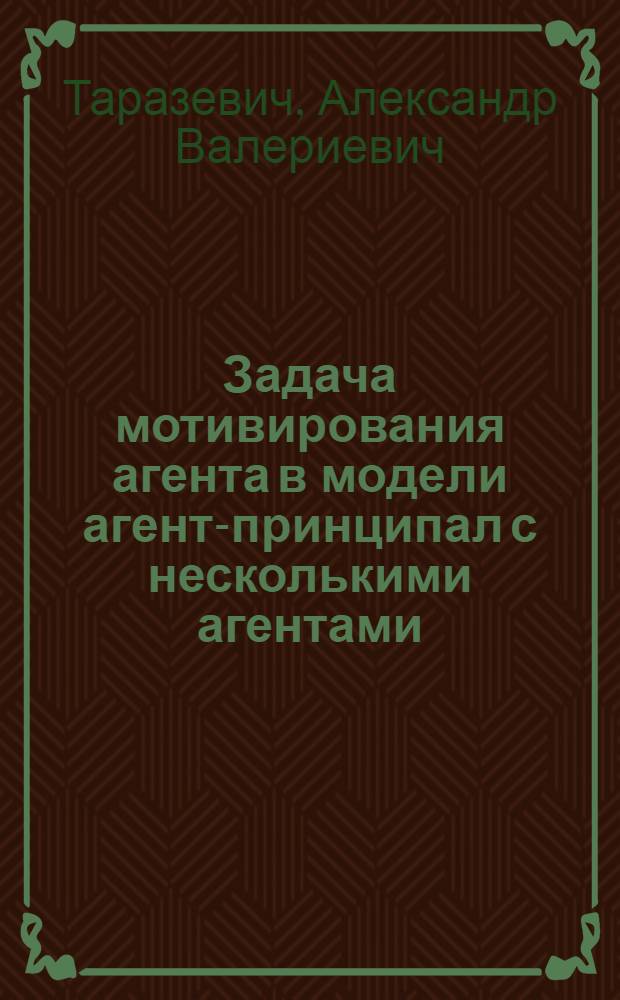 Задача мотивирования агента в модели агент-принципал с несколькими агентами : автореферат диссертации на соискание ученой степени кандидата физико-математических наук : специальность 01.01.09 <Дискретная математика и математическая кибернетика>