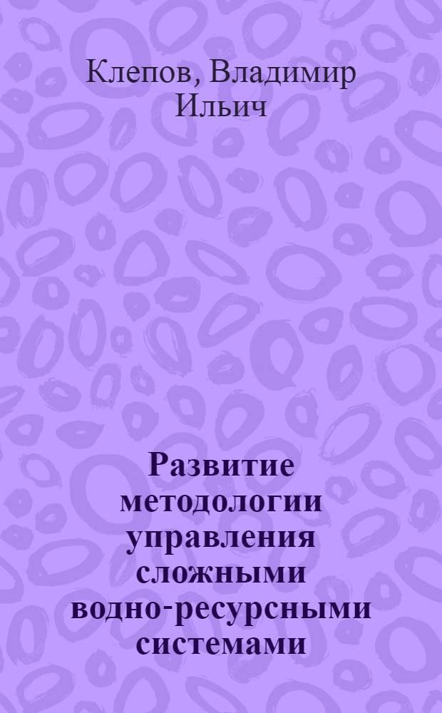 Развитие методологии управления сложными водно-ресурсными системами : автореферат диссертации на соискание ученой степени доктора технических наук : специальность 05.23.16 <Гидравлика и инженерная гидрология>