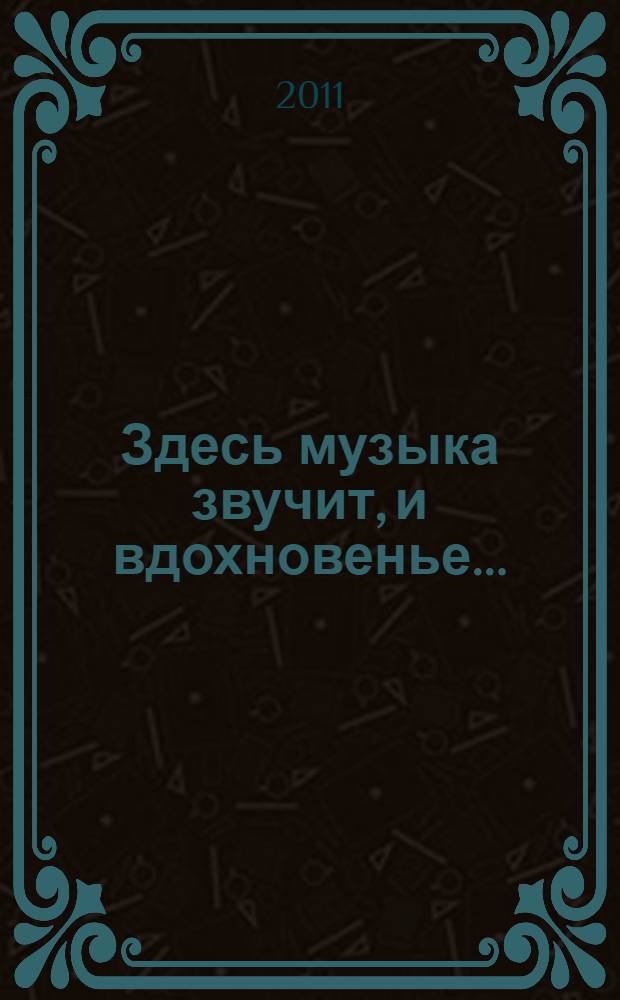 Здесь музыка звучит, и вдохновенье... : сборник музыкально-литературных сценариев