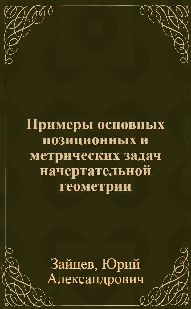 Примеры основных позиционных и метрических задач начертательной геометрии : учебное пособие для студентов высших учебных заведений инженерно-технических специальностей