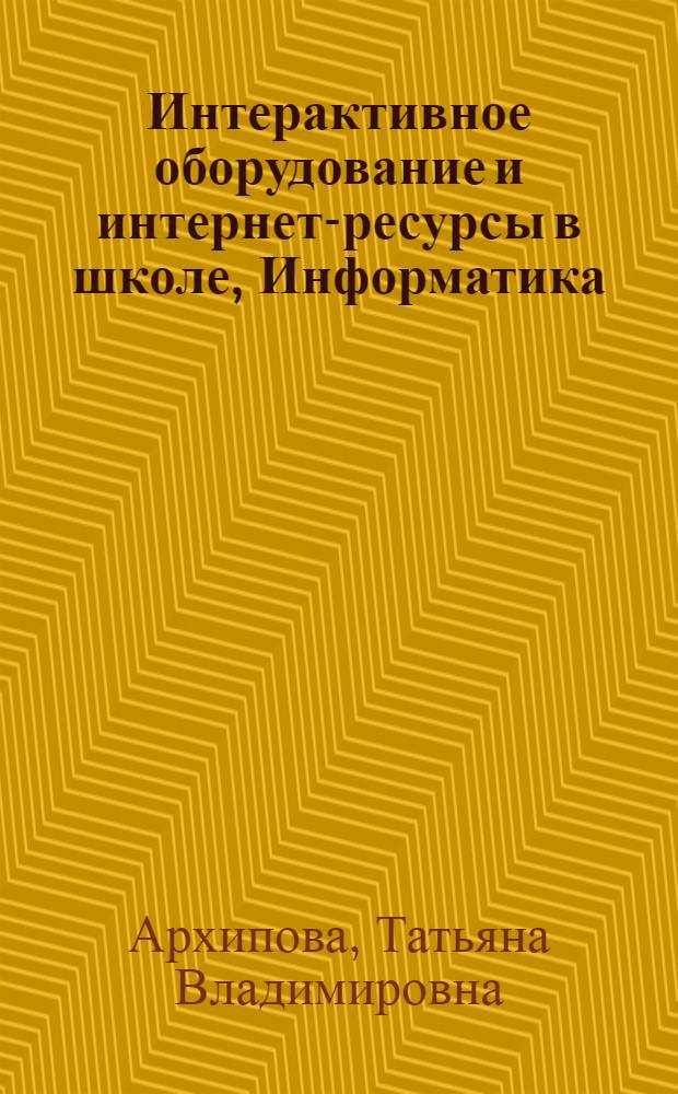 Интерактивное оборудование и интернет-ресурсы в школе, Информатика; 8-11 классы: пособие для учителей общеобразовательных школ / Т.В. Архипова, В.Г. Смелова