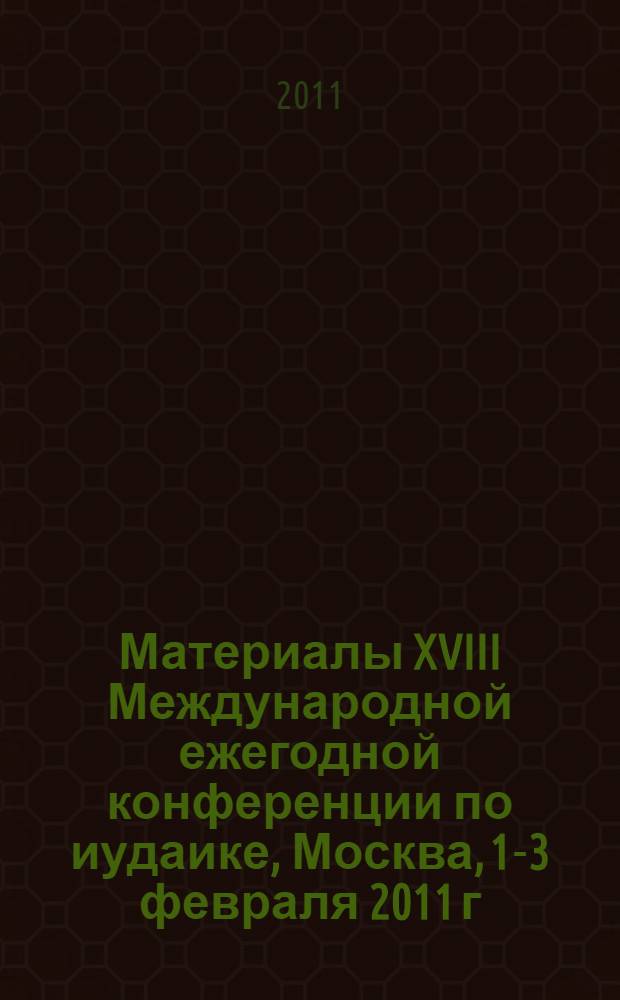 Материалы XVIII Международной ежегодной конференции по иудаике, [Москва, 1-3 февраля 2011 г. Т. 2 : Научные труды по иудаике