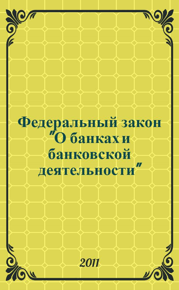 Федеральный закон "О банках и банковской деятельности" : от 2 декабря 1990 года N° 395-I : (в ред. Федеральных законов от 03.02.1996 N° 17-ФЗ ... от 11.07.2011 N° 200-ФЗ : с изм., внесенными Постановлением Конституционного Суда РФ от 23.02.1999 N° 4-П, Федеральными законами от 08.07.1999 N° 144-ФЗ, от 27.10.2008 N° 175-ФЗ)