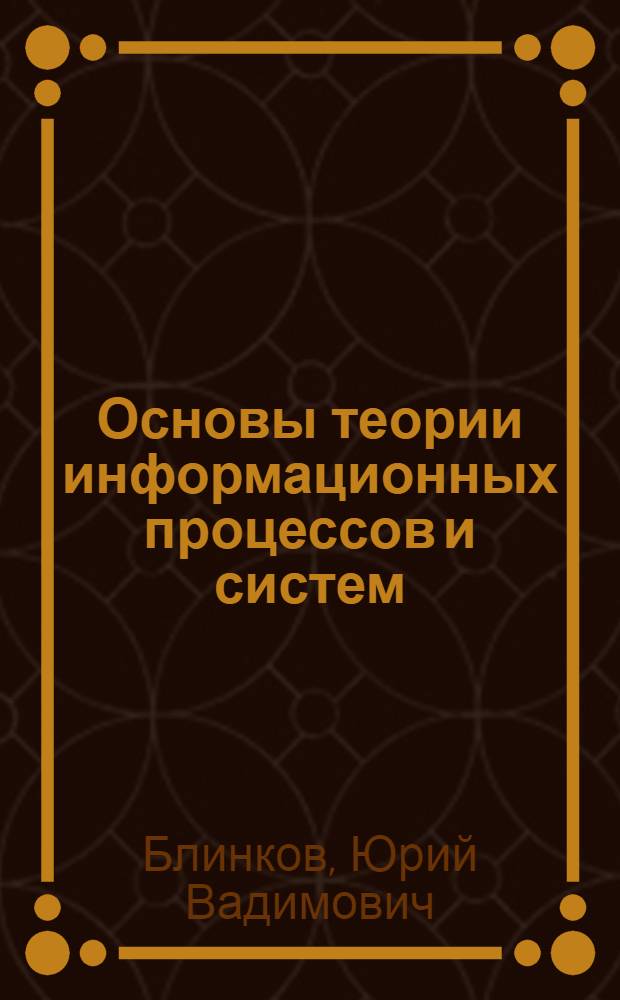 Основы теории информационных процессов и систем : учебное пособие для студентов высших учебных заведений, обучающихся по специальности 230201 "Информационные системы и технологии"