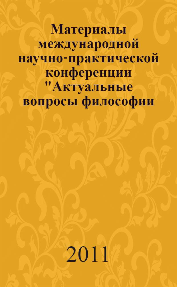 Материалы международной научно-практической конференции "Актуальные вопросы философии, истории и политологии", [10 марта 2011 г.]