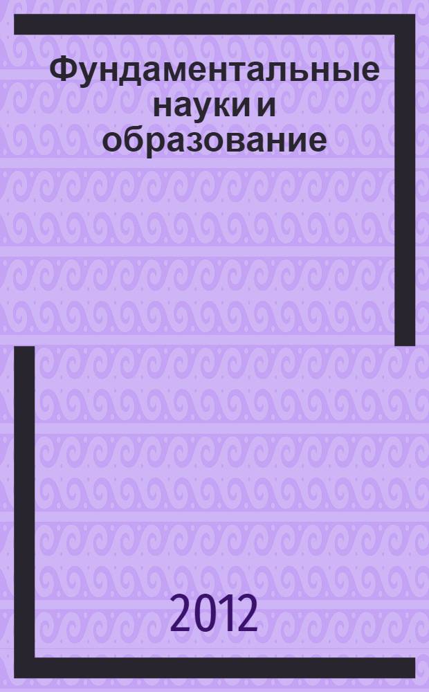 Фундаментальные науки и образование : материалы I международной научно-практической конференции (Бийск, 29 января - 1 февраля 2012 г.)