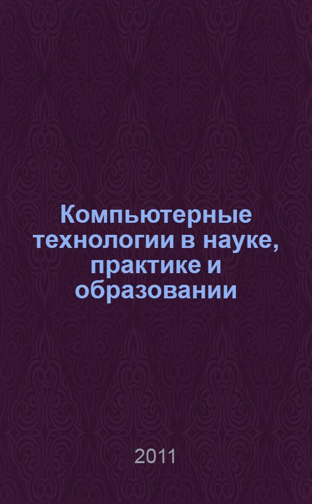 Компьютерные технологии в науке, практике и образовании : труды Десятой Всероссийской межвузовской научно-практической конференции, 17 ноября 2011 г