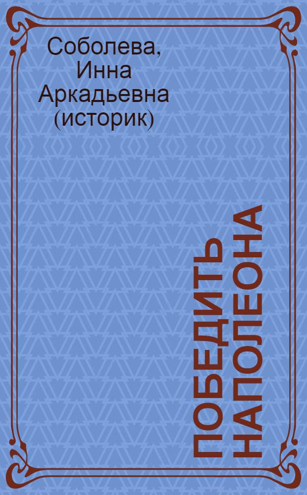 Победить Наполеона : Отечественная война 1812 года