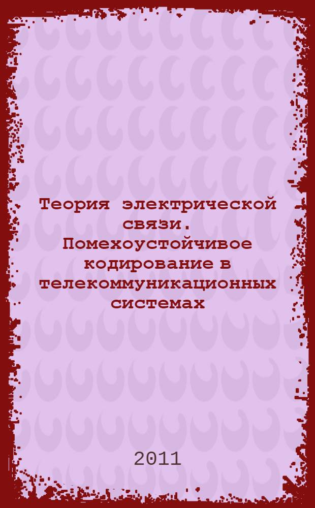 Теория электрической связи. Помехоустойчивое кодирование в телекоммуникационных системах : учебно-методическое пособие : для студентов направления 210400.62 "Телекоммуникации" (210700.62 "Инфокоммуникационные технологии и системы связи" по ФГОС-III) и специальности 210406.65 "Сети связи и системы коммутации" (дисциплина "Теория электрической связи")