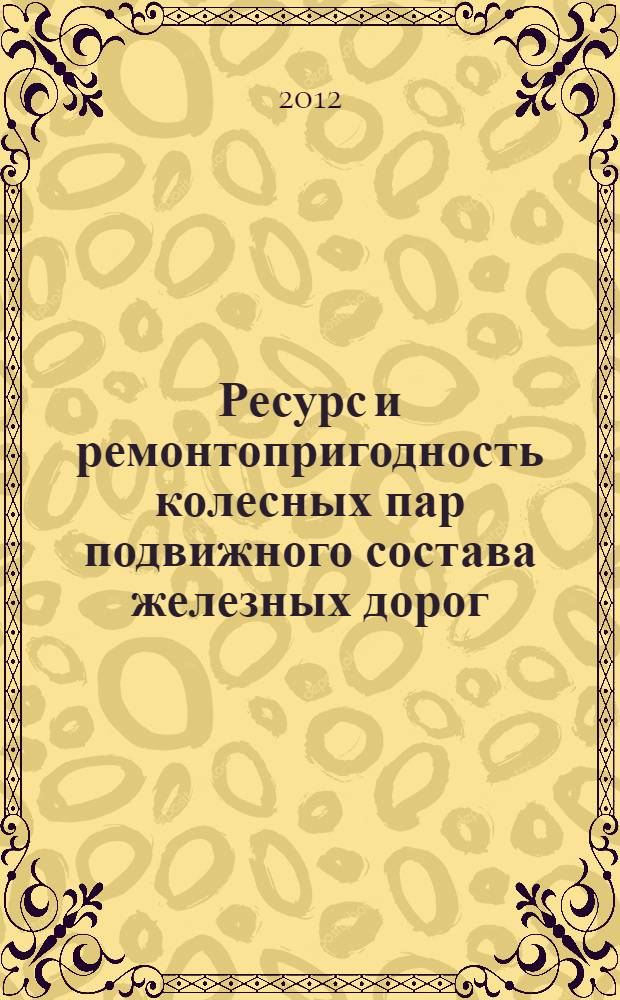 Ресурс и ремонтопригодность колесных пар подвижного состава железных дорог : монография