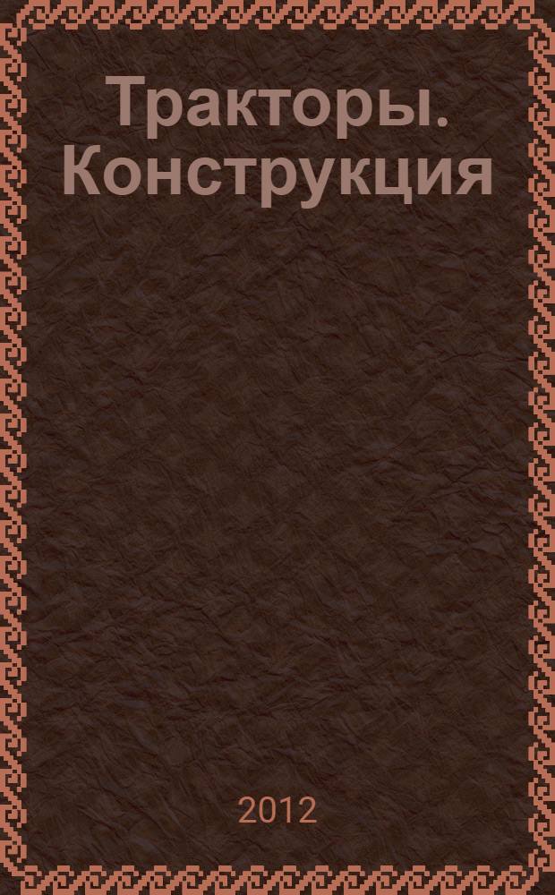 Тракторы. Конструкция : учебник для студентов вузов, обучающихся по специальности "Автомобиле- и тракторостроение"