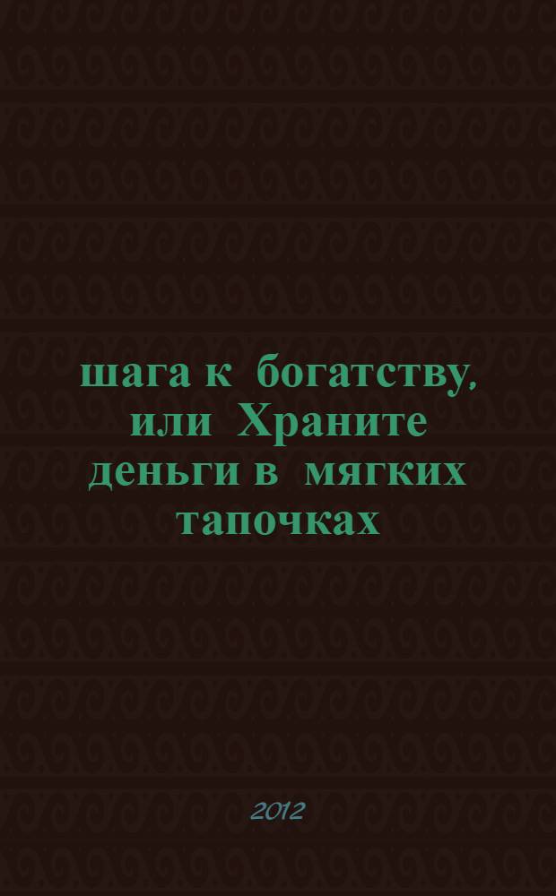 4 шага к богатству, или Храните деньги в мягких тапочках : все, кто разбогател, делали это! Теперь про это пора узнать и вам!