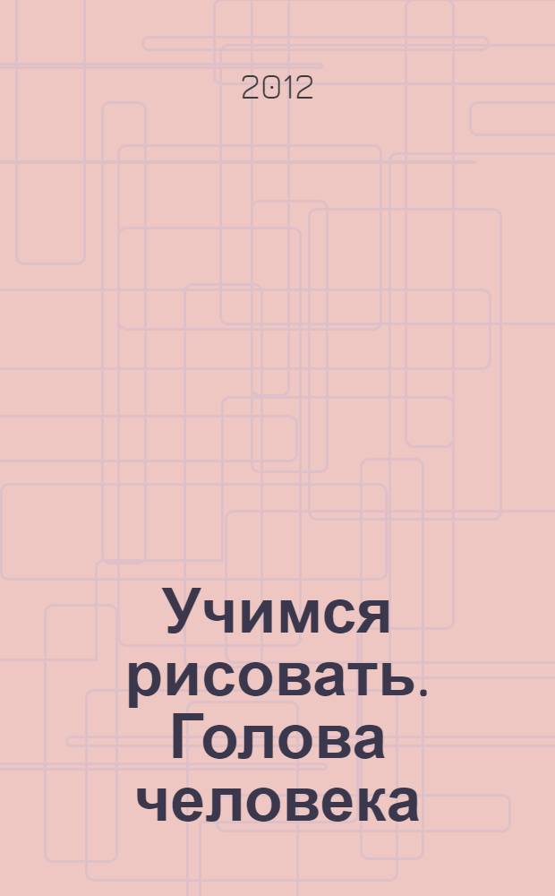 Учимся рисовать. Голова человека : принципы, методы, приемы, стили