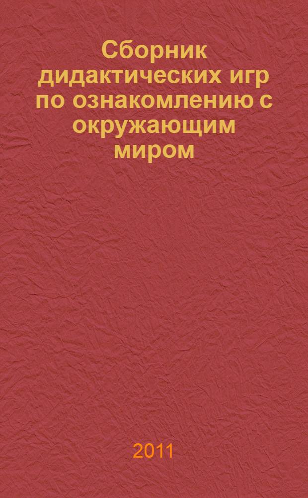 Сборник дидактических игр по ознакомлению с окружающим миром : пособие для педагогов дошкольных учреждений : для работы с детьми 4-7 лет