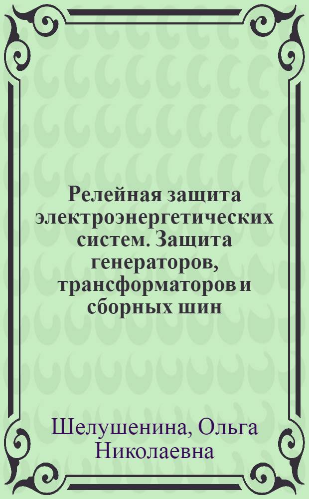 Релейная защита электроэнергетических систем. Защита генераторов, трансформаторов и сборных шин : учебное пособие : для студентов вузов, обучающихся по специальности 140200 "Электроэнергетика", а также специальности 140204 "Электрические станции"