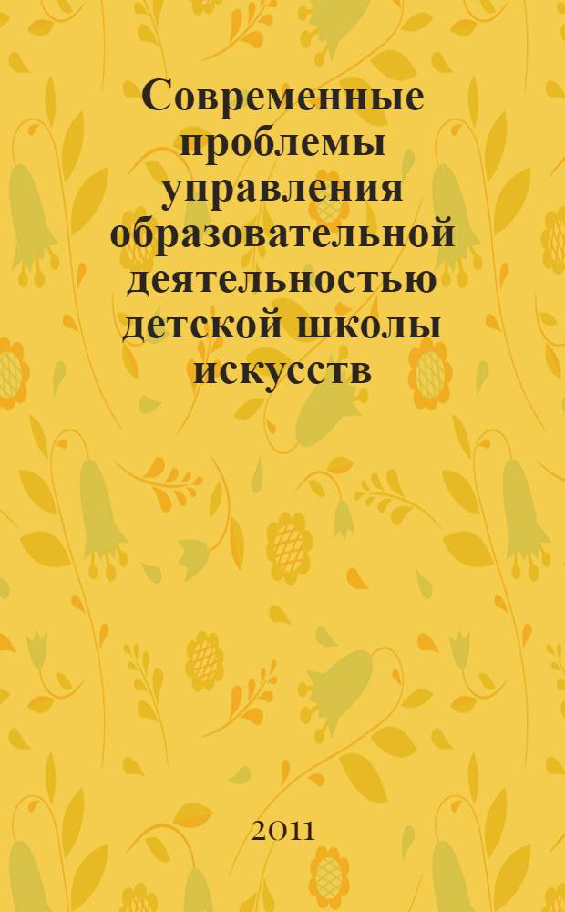 Современные проблемы управления образовательной деятельностью детской школы искусств : (потребности ребенка, родителя, педагога, государства: конфликт интересов и общая сверхцель) : сборник научных статей