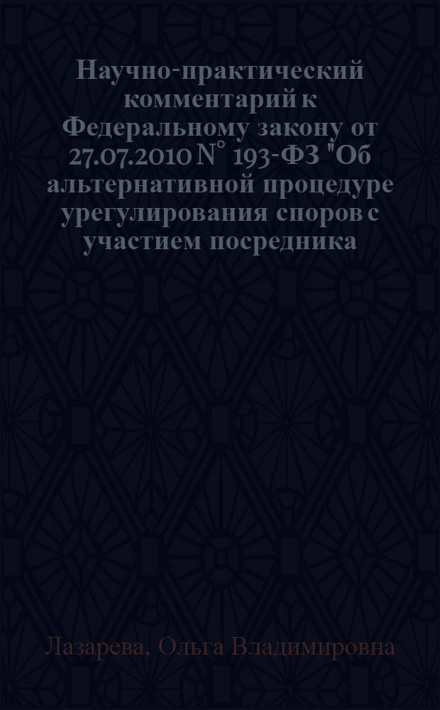 Научно-практический комментарий к Федеральному закону от 27.07.2010 N° 193-ФЗ "Об альтернативной процедуре урегулирования споров с участием посредника (процедуре медиации)"