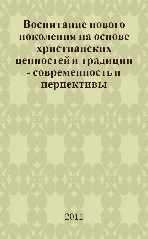 Воспитание нового поколения на основе христианских ценностей и традиции - современность и перпективы : сборник докладов XI Областных рождественских чтений, 11-12 февраля 2011 года