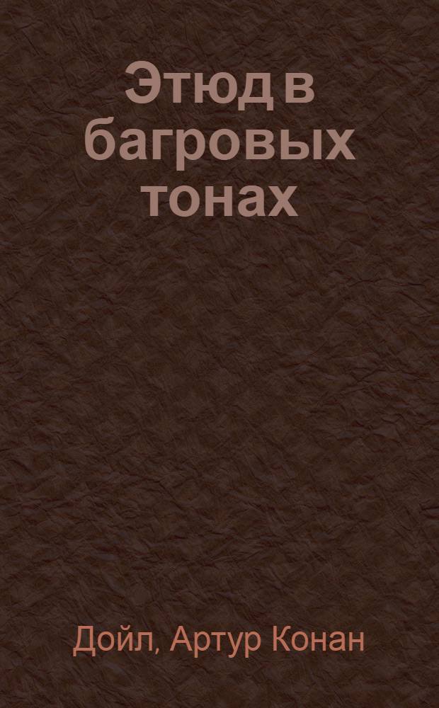 Этюд в багровых тонах: повесть; Коричневая рука: рассказ; Странное привидение: рассказ; Красный шнурок: рассказ / Артур Конан-Дойль; пер. с англ. А. Соболева