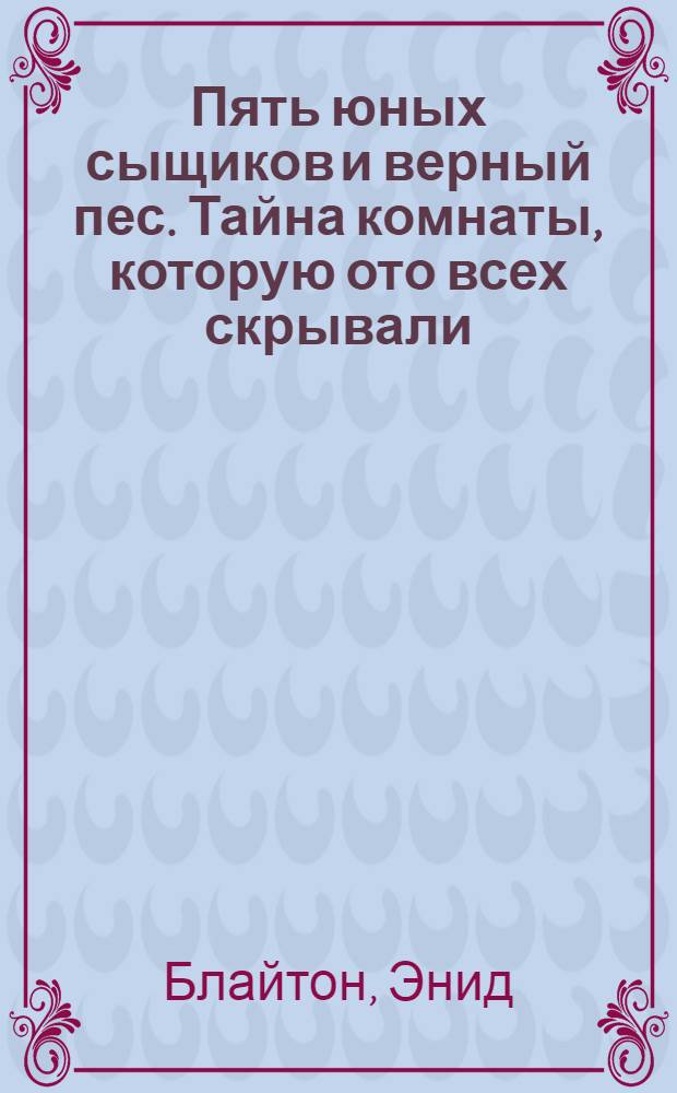 Пять юных сыщиков и верный пес. Тайна комнаты, которую ото всех скрывали : для младшего и среднего школьного возраста