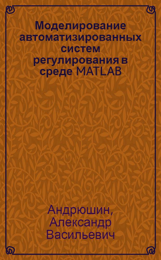 Моделирование автоматизированных систем регулирования в среде MATLAB : учебное пособие : по курсам "Теория автоматического управления", "Системы автоматизации и управления" для студентов, обучающихся по направлению "Теплоэнергетика и теплотехника" по профилю "Автоматизация технологических процессов в теплоэнергетике и теплотехнике"