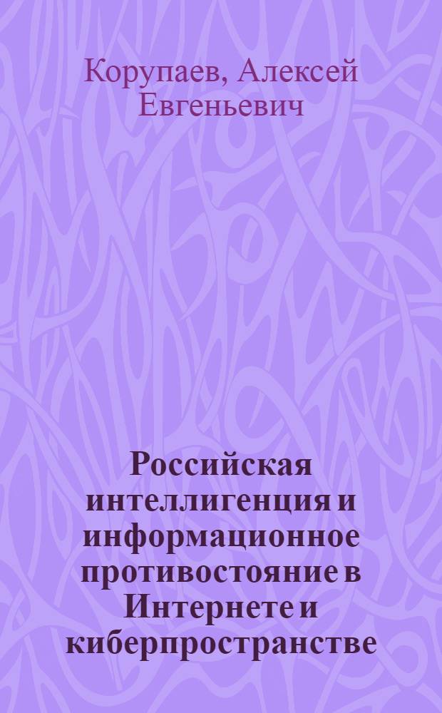 Российская интеллигенция и информационное противостояние в Интернете и киберпространстве : сборник статей и тезисов научных конференций