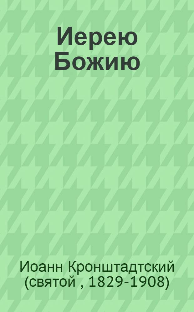 Иерею Божию : из трудов святого праведного Иоанна Кронштадского. Выдержки из дневниковых тетрадей за 1863-1871 гг