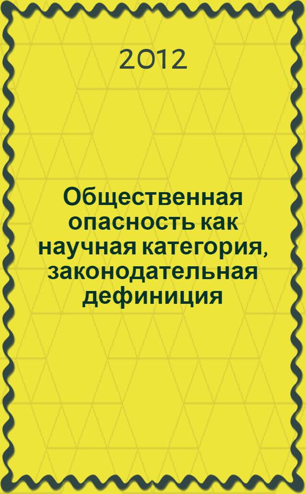 Общественная опасность как научная категория, законодательная дефиниция: история и современнность : монография